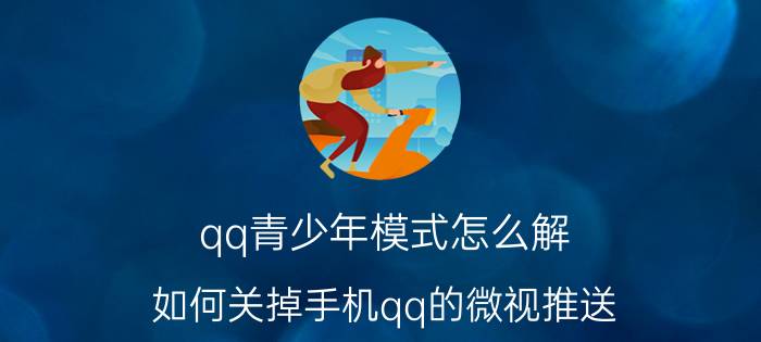 qq青少年模式怎么解 如何关掉手机qq的微视推送？